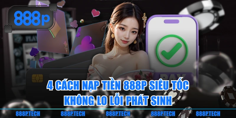 4 Cách Nạp Tiền 888P Siêu Tốc, Không Lo Lỗi Phát Sinh