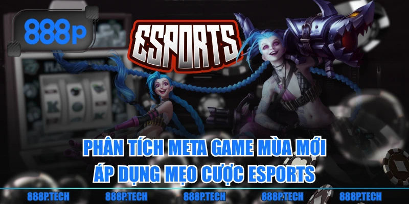 Phân tích Meta game mùa mới áp dụng mẹo cược Esports