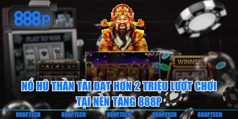 Nổ Hũ Thần Tài đạt hơn 2 triệu lượt chơi tại nền tảng 888P